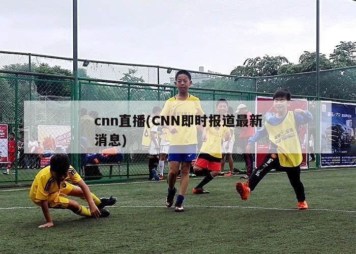 cnn直播(CNN即时报道最新消息)