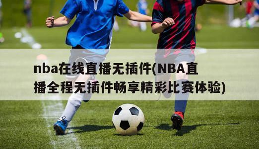 nba在线直播无插件(NBA直播全程无插件畅享精彩比赛体验)